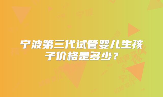 宁波第三代试管婴儿生孩子价格是多少?