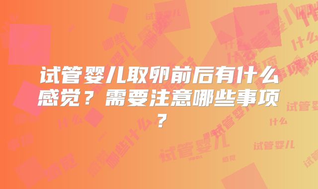 试管婴儿取卵前后有什么感觉?需要注意哪些事项?