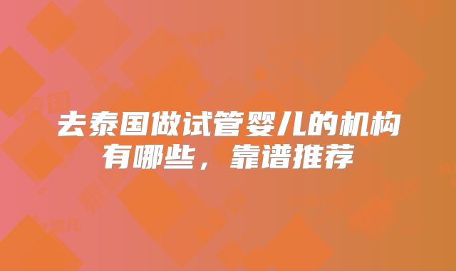 去泰国做试管婴儿的机构有哪些,靠谱推荐