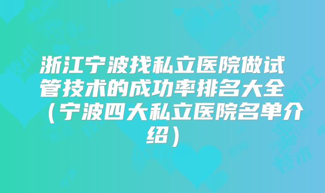 浙江宁波找私立医院做试管技术的成功率排名大全(宁波四大私立医院名单介绍)