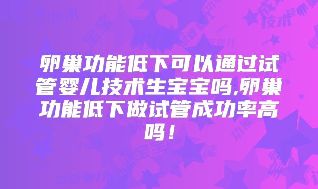 卵巢功能低下可以通过试管婴儿技术生宝宝吗,卵巢功能低下做试管成功率高吗!