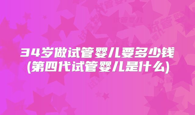 34岁做试管婴儿要多少钱(第四代试管婴儿是什么)
