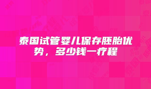泰国试管婴儿保存胚胎优势,多少钱一疗程
