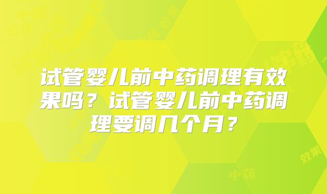 试管婴儿前中药调理有效果吗？试管婴儿前中药调理要调几个月？