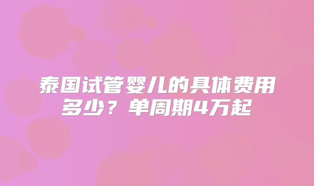 泰国试管婴儿的具体费用多少？单周期4万起