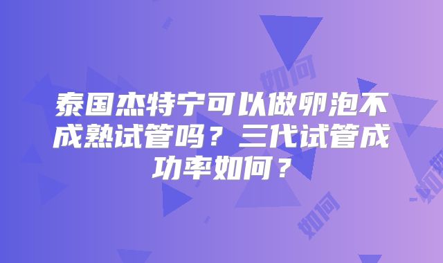 泰国杰特宁可以做卵泡不成熟试管吗？三代试管成功率如何？