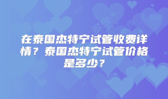 在泰国杰特宁试管收费详情？泰国杰特宁试管价格是多少？