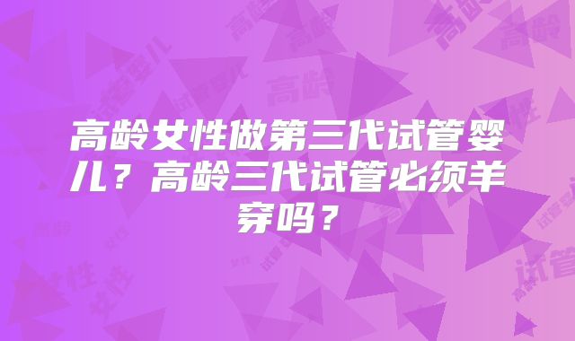 高龄女性做第三代试管婴儿?高龄三代试管必须羊穿吗?