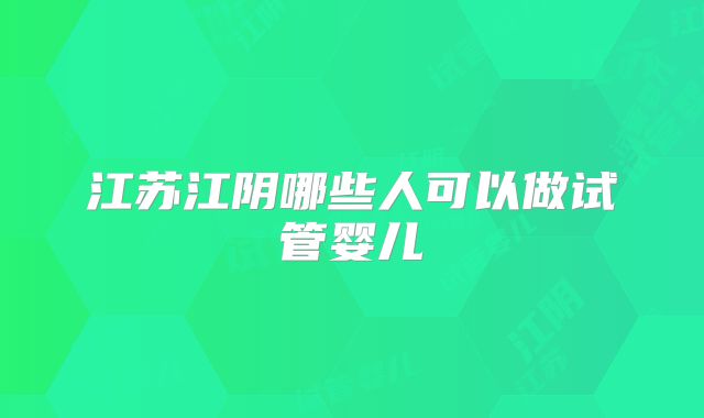 江苏江阴哪些人可以做试管婴儿