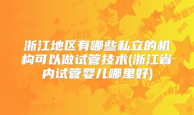 浙江地区有哪些私立的机构可以做试管技术(浙江省内试管婴儿哪里好)