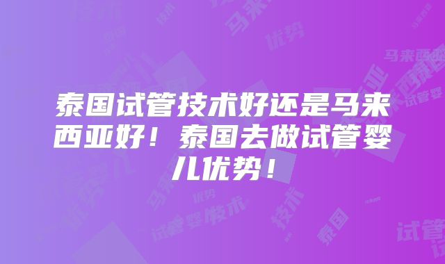 泰国试管技术好还是马来西亚好！泰国去做试管婴儿优势！