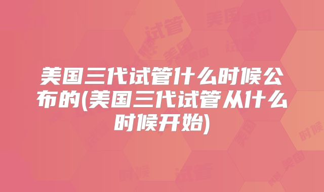 美国三代试管什么时候公布的(美国三代试管从什么时候开始)