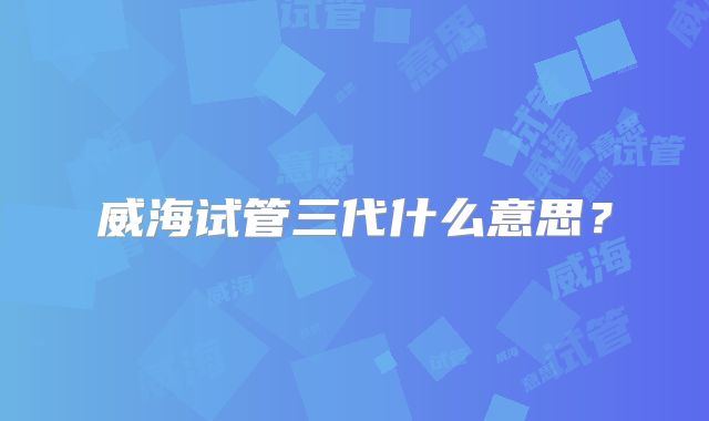威海试管三代什么意思？