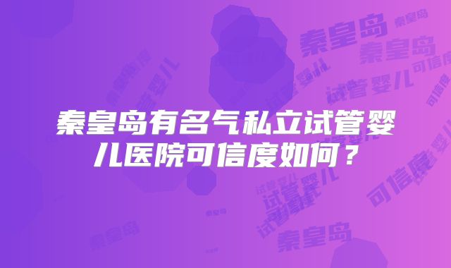 秦皇岛有名气私立试管婴儿医院可信度如何？