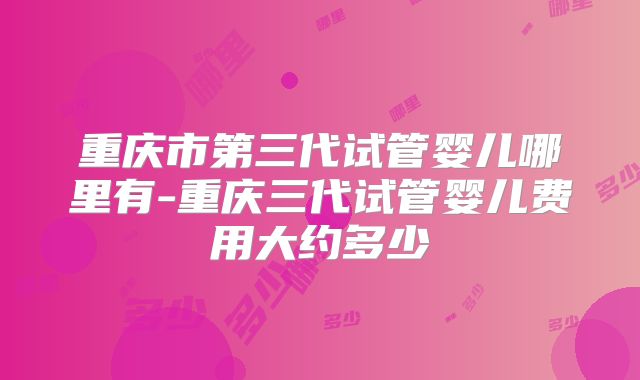 重庆市第三代试管婴儿哪里有-重庆三代试管婴儿费用大约多少