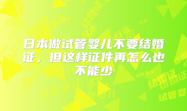 日本做试管婴儿不要结婚证，但这样证件再怎么也不能少