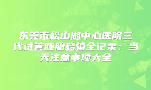 东莞市松山湖中心医院三代试管胚胎移植全记录：当天注意事项大全