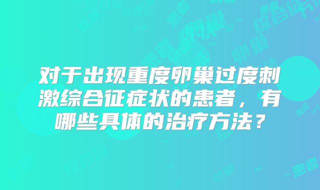 对于出现重度卵巢过度刺激综合征症状的患者，有哪些具体的治疗方法？