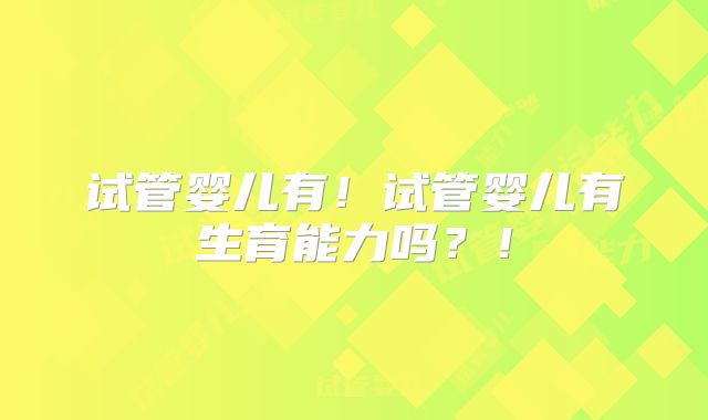 试管婴儿有！试管婴儿有生育能力吗？！