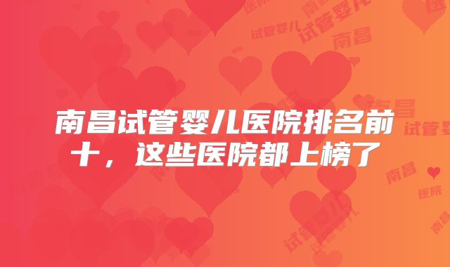 南昌试管婴儿医院排名前十,这些医院都上榜了