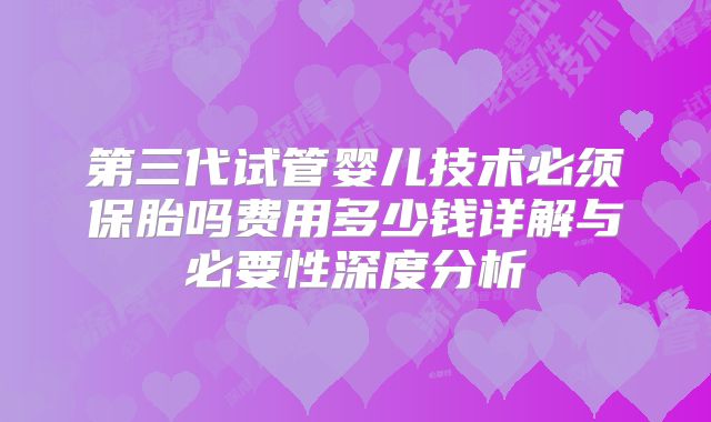 第三代试管婴儿技术必须保胎吗费用多少钱详解与必要性深度分析