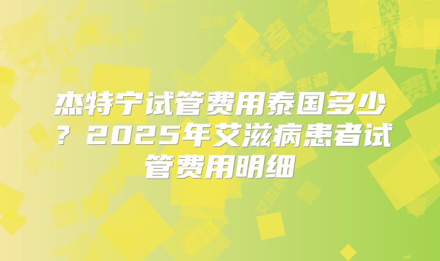 杰特宁试管费用泰国多少?2025年艾滋病患者试管费用明细