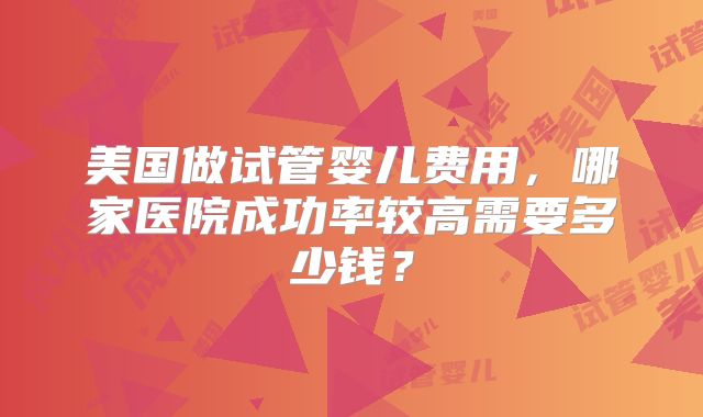 美国做试管婴儿费用，哪家医院成功率较高需要多少钱？