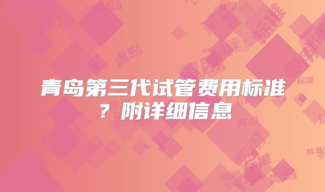 青岛第三代试管费用标准?附详细信息