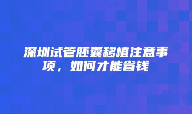 深圳试管胚囊移植注意事项,如何才能省钱