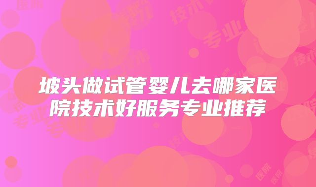 坡头做试管婴儿去哪家医院技术好服务专业推荐