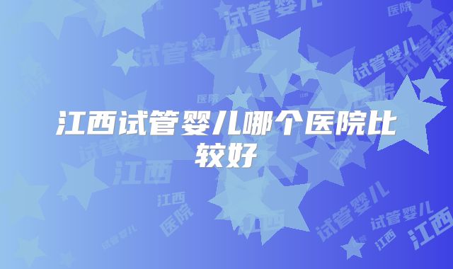 江西试管婴儿哪个医院比较好