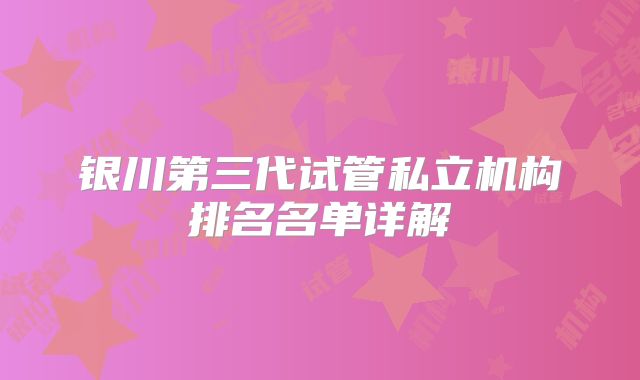 银川第三代试管私立机构排名名单详解