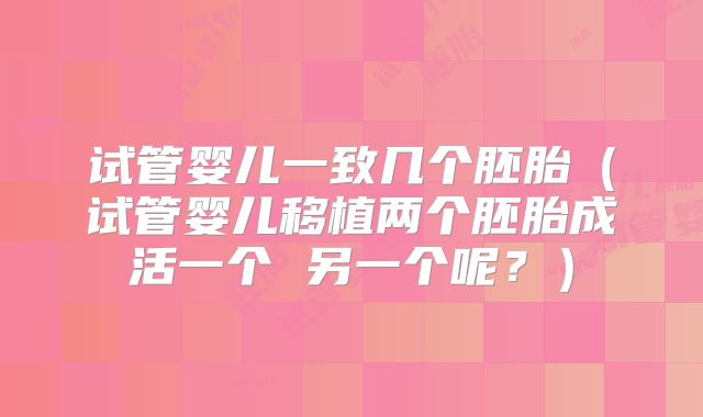 试管婴儿一致几个胚胎（试管婴儿移植两个胚胎成活一个 另一个呢？）