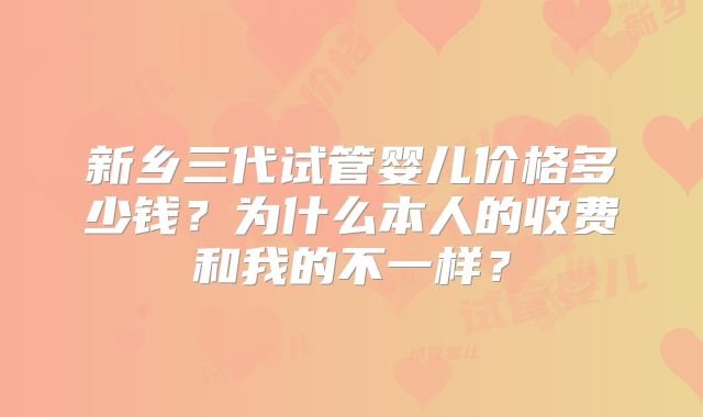 新乡三代试管婴儿价格多少钱？为什么本人的收费和我的不一样？