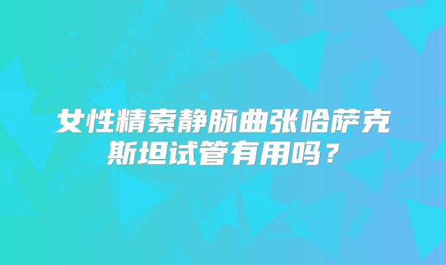 女性精索静脉曲张哈萨克斯坦试管有用吗?