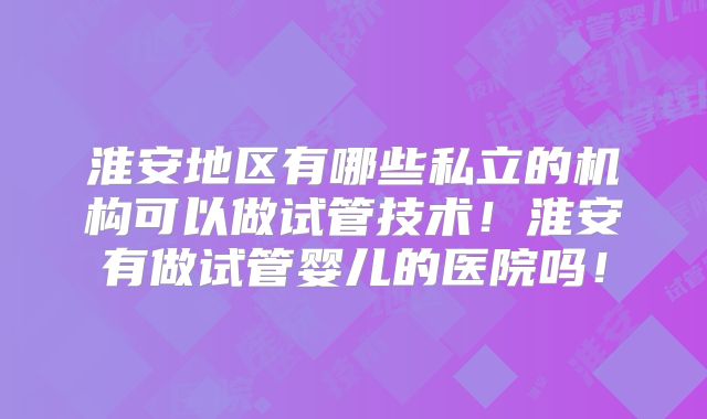 淮安地区有哪些私立的机构可以做试管技术!淮安有做试管婴儿的医院吗!