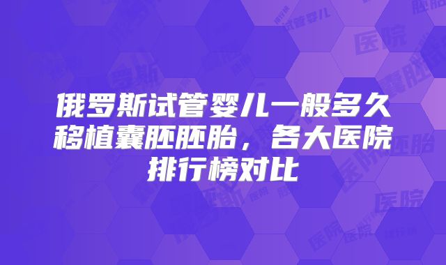 俄罗斯试管婴儿一般多久移植囊胚胚胎,各大医院排行榜对比