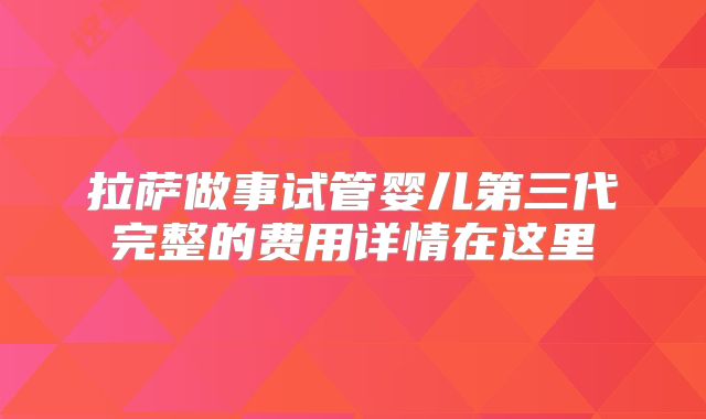 拉萨做事试管婴儿第三代完整的费用详情在这里