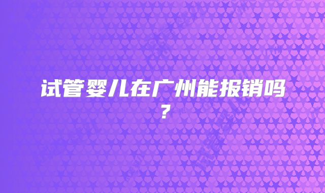 试管婴儿在广州能报销吗？