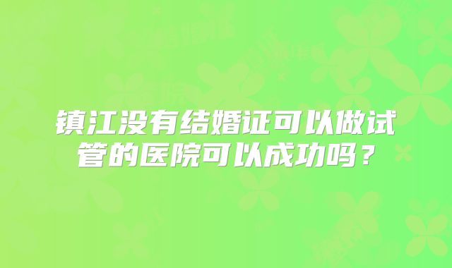 镇江没有结婚证可以做试管的医院可以成功吗?