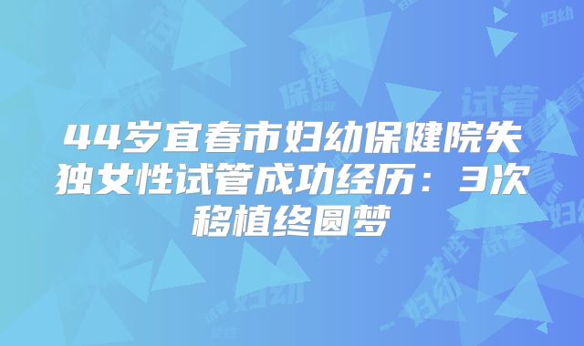 44岁宜春市妇幼保健院失独女性试管成功经历:3次移植终圆梦