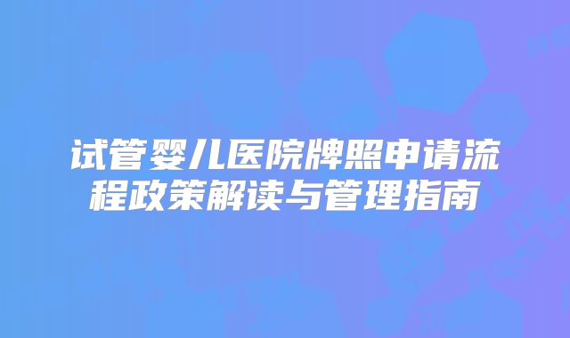 试管婴儿医院牌照申请流程政策解读与管理指南