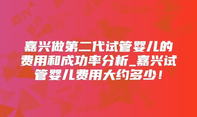 嘉兴做第二代试管婴儿的费用和成功率分析_嘉兴试管婴儿费用大约多少!