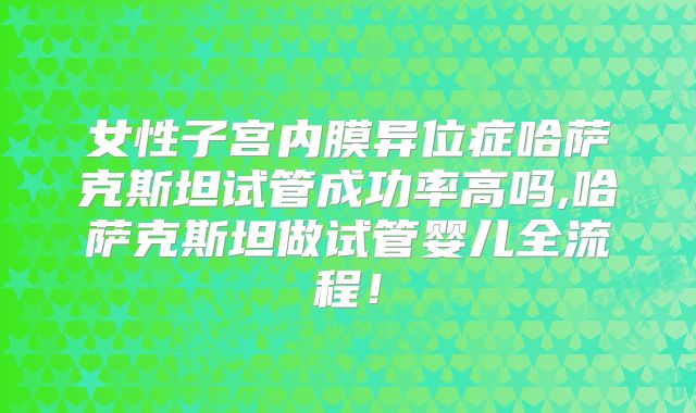 女性子宫内膜异位症哈萨克斯坦试管成功率高吗,哈萨克斯坦做试管婴儿全流程!