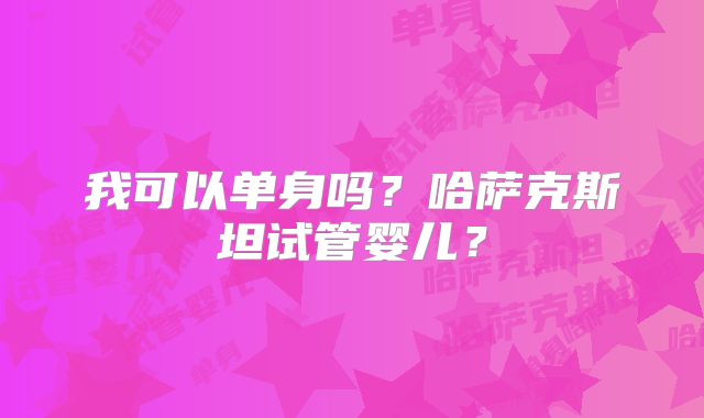 我可以单身吗？哈萨克斯坦试管婴儿？