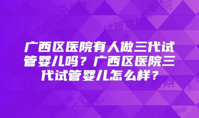 广西区医院有人做三代试管婴儿吗?广西区医院三代试管婴儿怎么样?