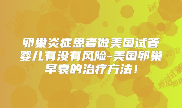 卵巢炎症患者做美国试管婴儿有没有风险-美国卵巢早衰的治疗方法！