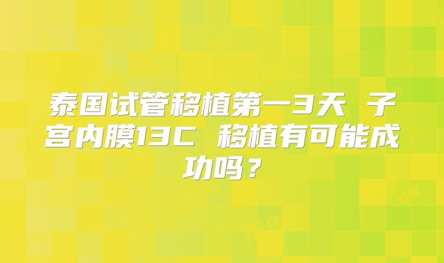 泰国试管移植第一3天 子宫内膜13C 移植有可能成功吗?