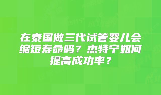 在泰国做三代试管婴儿会缩短寿命吗？杰特宁如何提高成功率？