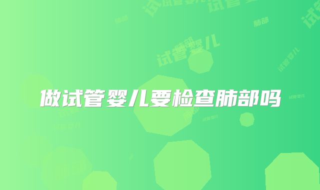 做试管婴儿要检查肺部吗